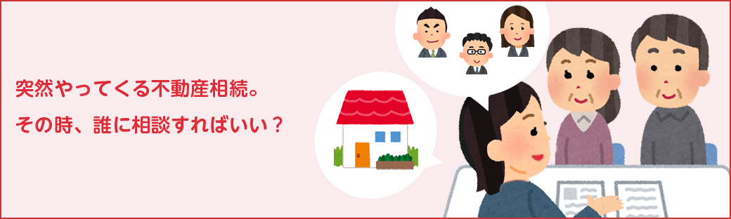突然やってくる不動産相続。
その時、誰に相談すればいい?